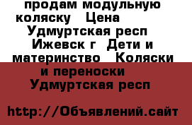 продам модульную коляску › Цена ­ 6 500 - Удмуртская респ., Ижевск г. Дети и материнство » Коляски и переноски   . Удмуртская респ.